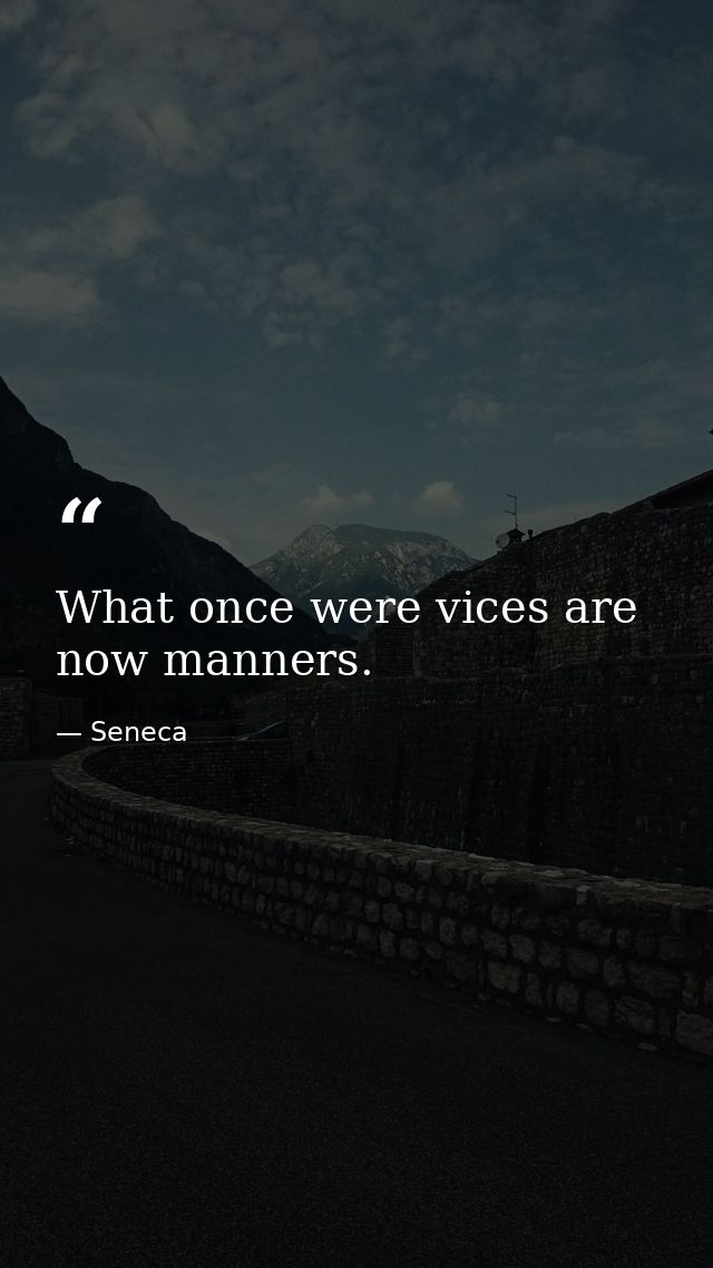 What once were vices are now manners. — Seneca