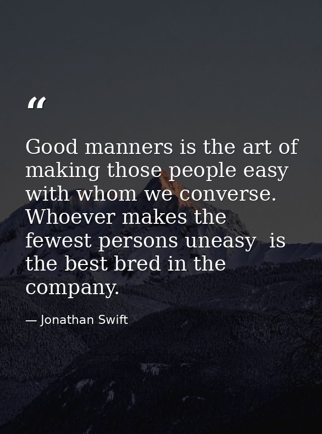 Good manners is the art of making those people easy with whom we converse. Whoever makes the fewest persons uneasy  is t — Jonathan Swift