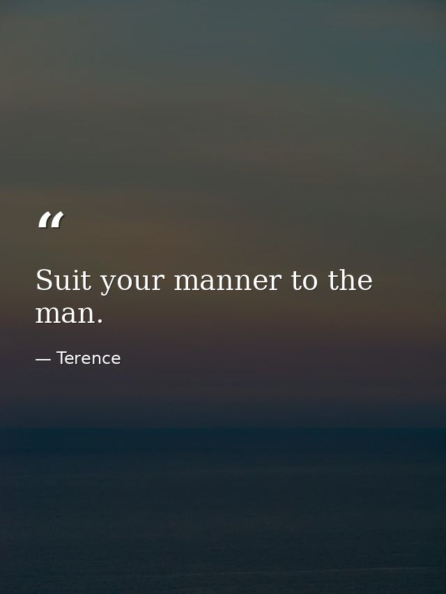 Suit your manner to the man. — Terence