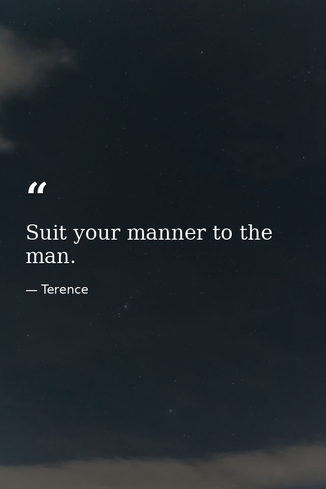 Suit your manner to the man. — Terence