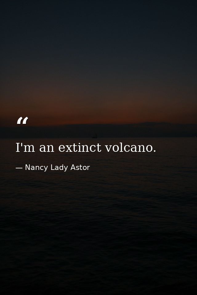 I'm an extinct volcano. — Nancy Lady Astor