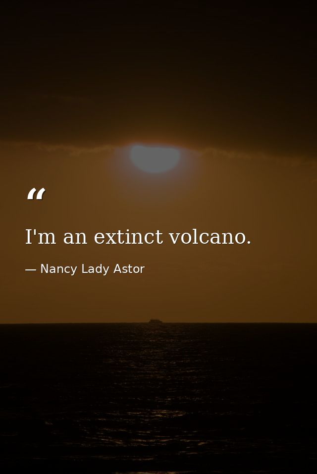 I'm an extinct volcano. — Nancy Lady Astor