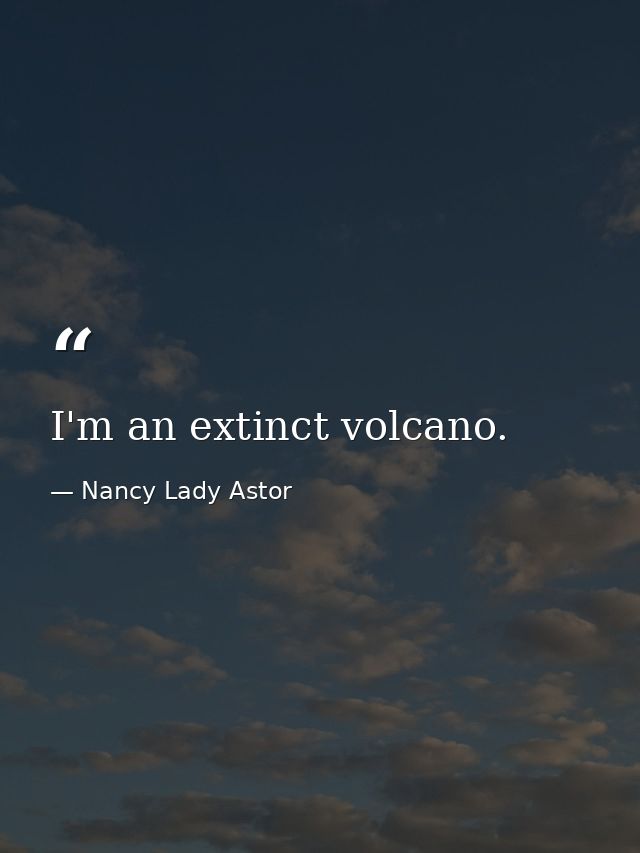 I'm an extinct volcano. — Nancy Lady Astor