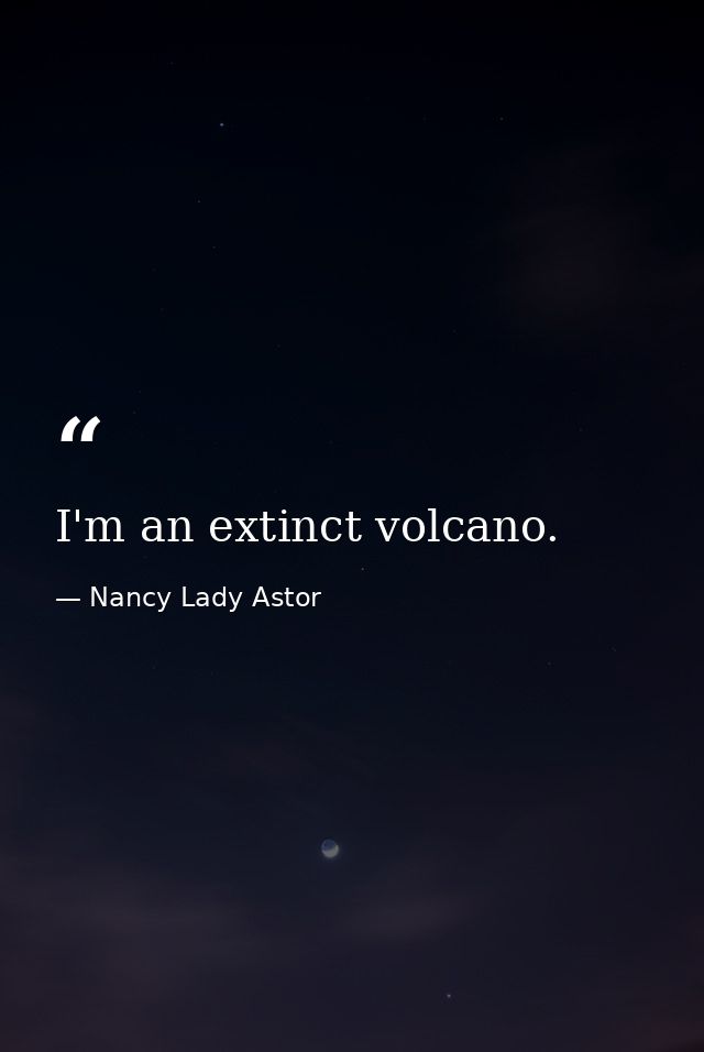 I'm an extinct volcano. — Nancy Lady Astor
