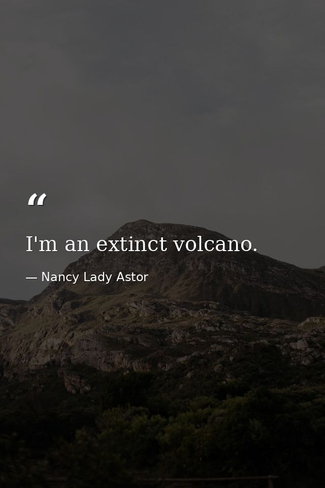 I'm an extinct volcano. — Nancy Lady Astor