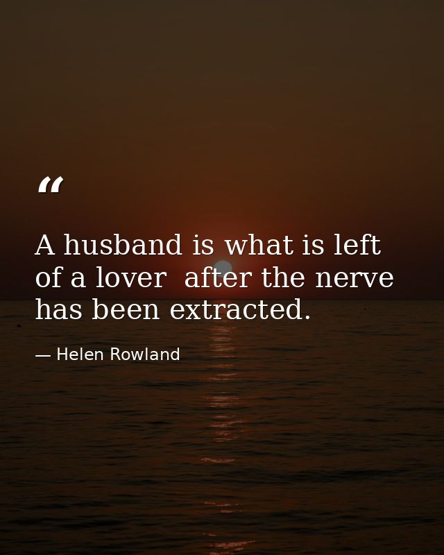 A husband is what is left of a lover  after the nerve has been extracted. — Helen Rowland