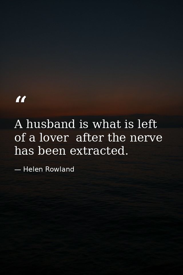 A husband is what is left of a lover  after the nerve has been extracted. — Helen Rowland