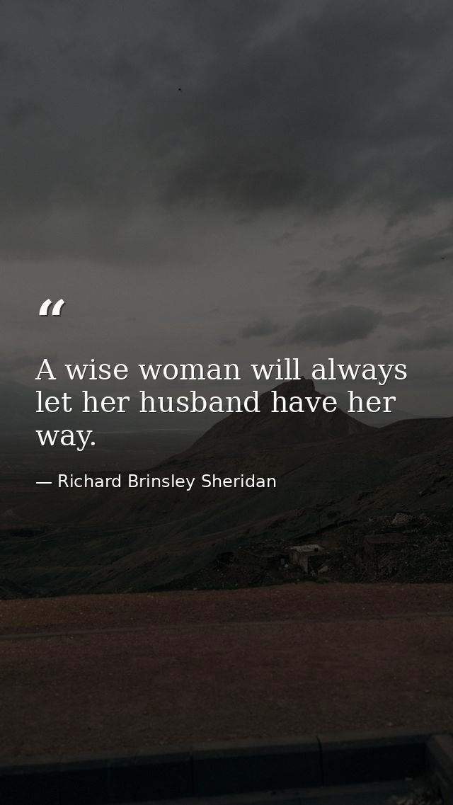 A wise woman will always let her husband have her way. — Richard Brinsley Sheridan