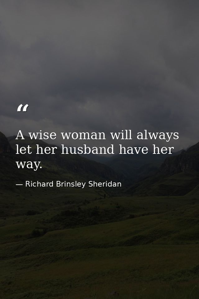 A wise woman will always let her husband have her way. — Richard Brinsley Sheridan