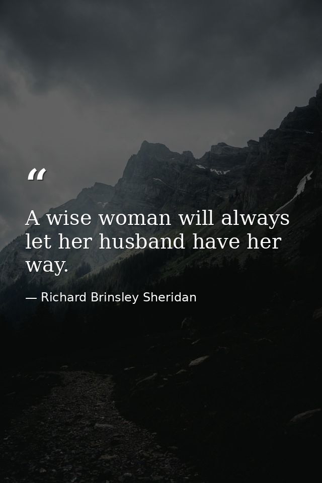 A wise woman will always let her husband have her way. — Richard Brinsley Sheridan