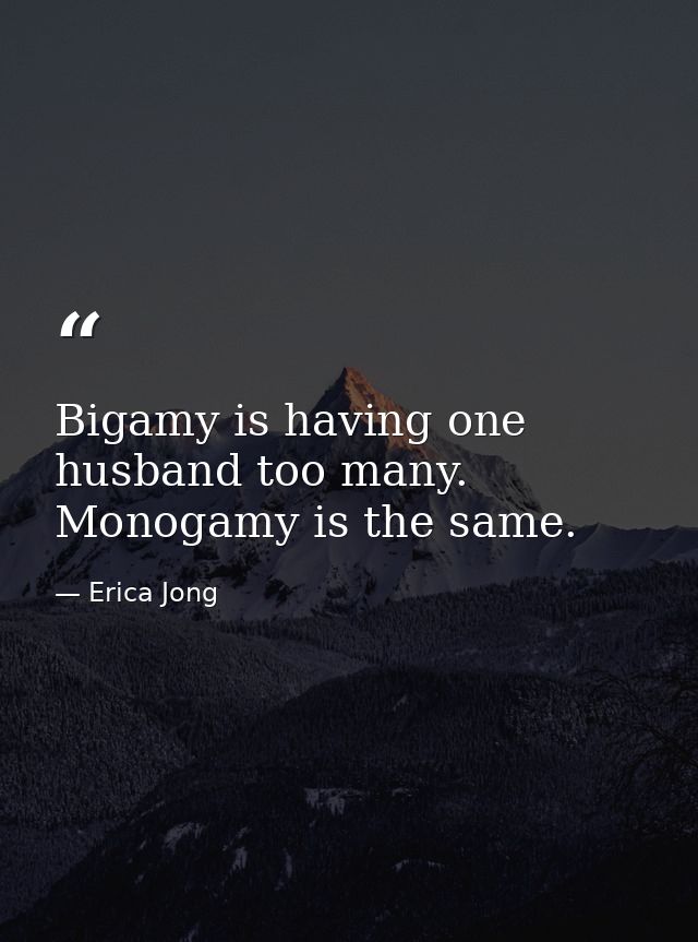 Bigamy is having one husband too many. Monogamy is the same. — Erica Jong