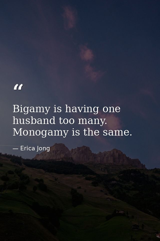Bigamy is having one husband too many. Monogamy is the same. — Erica Jong