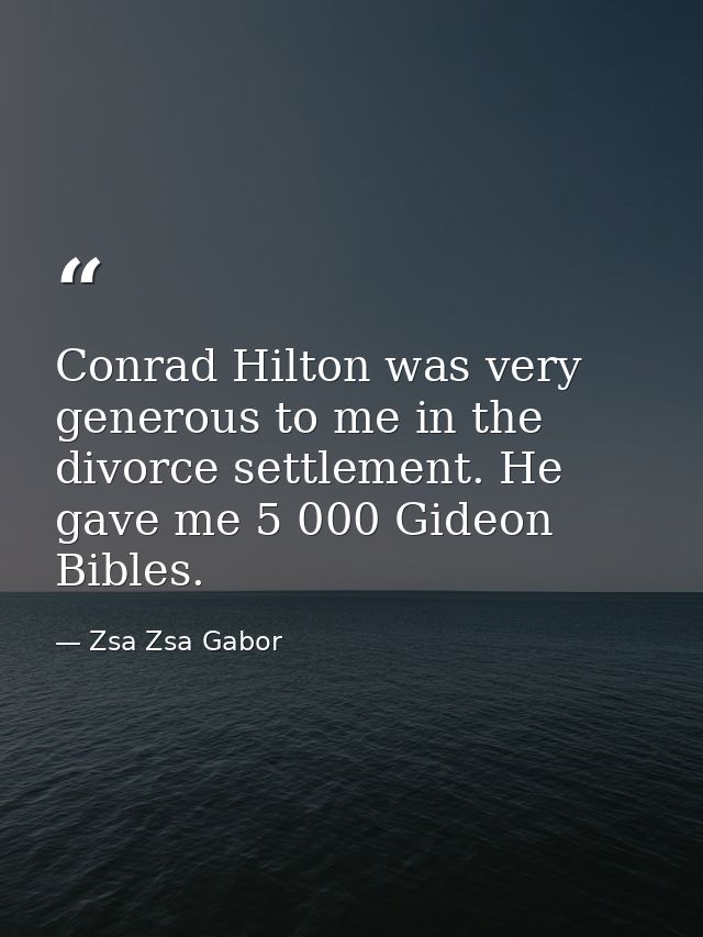 Conrad Hilton was very generous to me in the divorce settlement. He gave me 5 000 Gideon Bibles. — Zsa Zsa Gabor