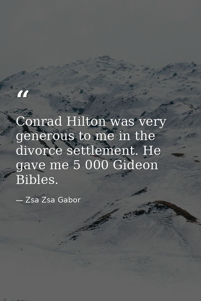 Conrad Hilton was very generous to me in the divorce settlement. He gave me 5 000 Gideon Bibles. — Zsa Zsa Gabor