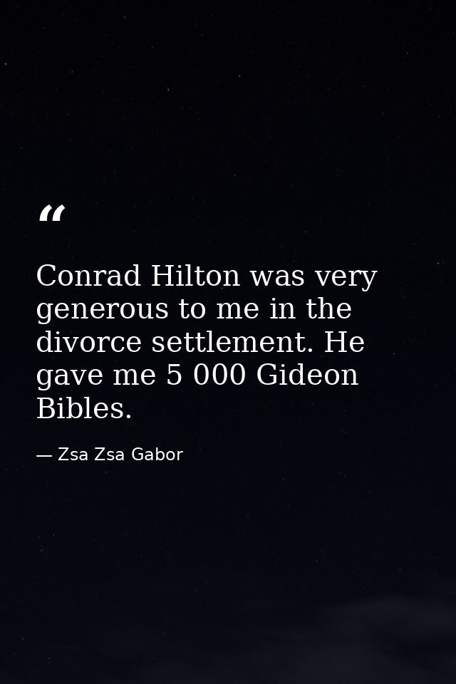Conrad Hilton was very generous to me in the divorce settlement. He gave me 5 000 Gideon Bibles. — Zsa Zsa Gabor