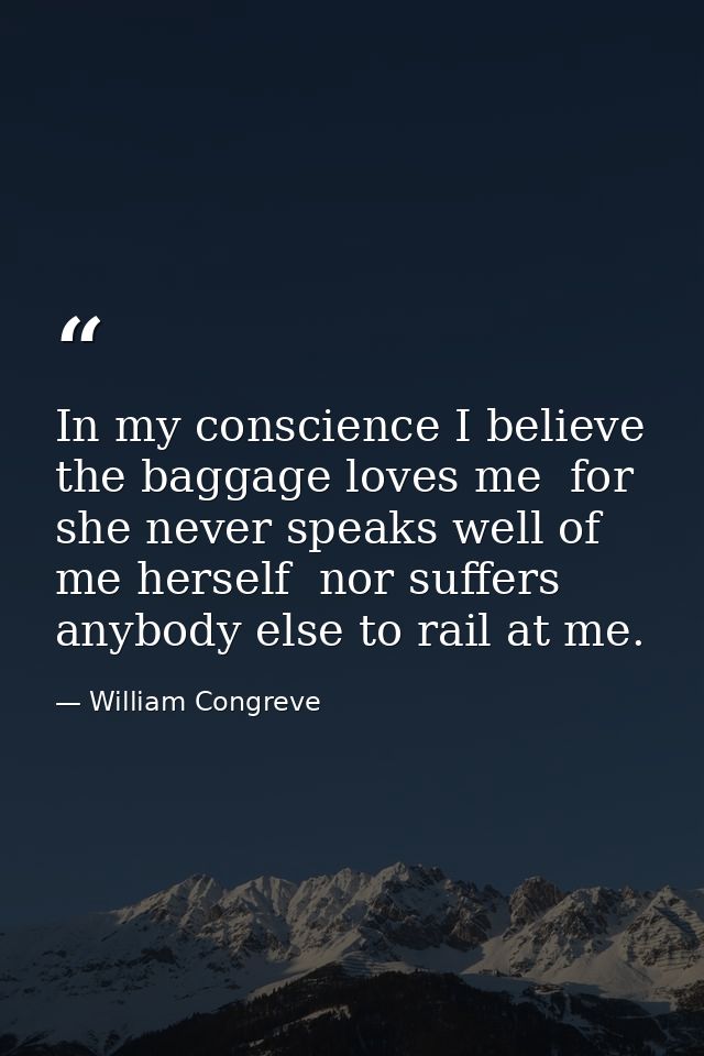 In my conscience I believe the baggage loves me  for she never speaks well of me herself  nor suffers anybody else to ra — William Congreve