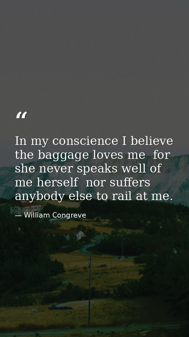 In my conscience I believe the baggage loves me  for she never speaks well of me herself  nor suffers anybody else to ra — William Congreve