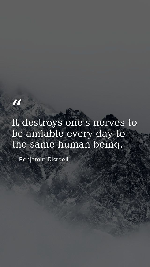It destroys one's nerves to be amiable every day to the same human being. — Benjamin Disraeli