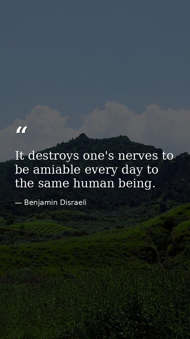 It destroys one's nerves to be amiable every day to the same human being. — Benjamin Disraeli