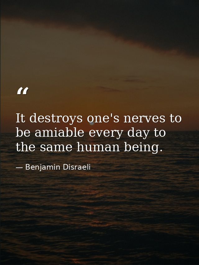 It destroys one's nerves to be amiable every day to the same human being. — Benjamin Disraeli
