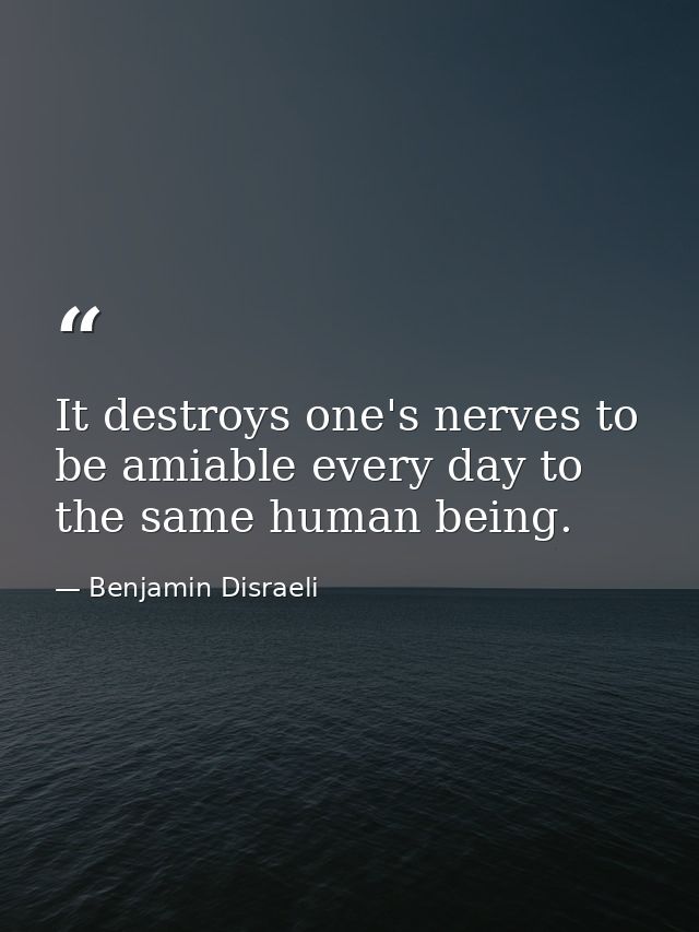 It destroys one's nerves to be amiable every day to the same human being. — Benjamin Disraeli
