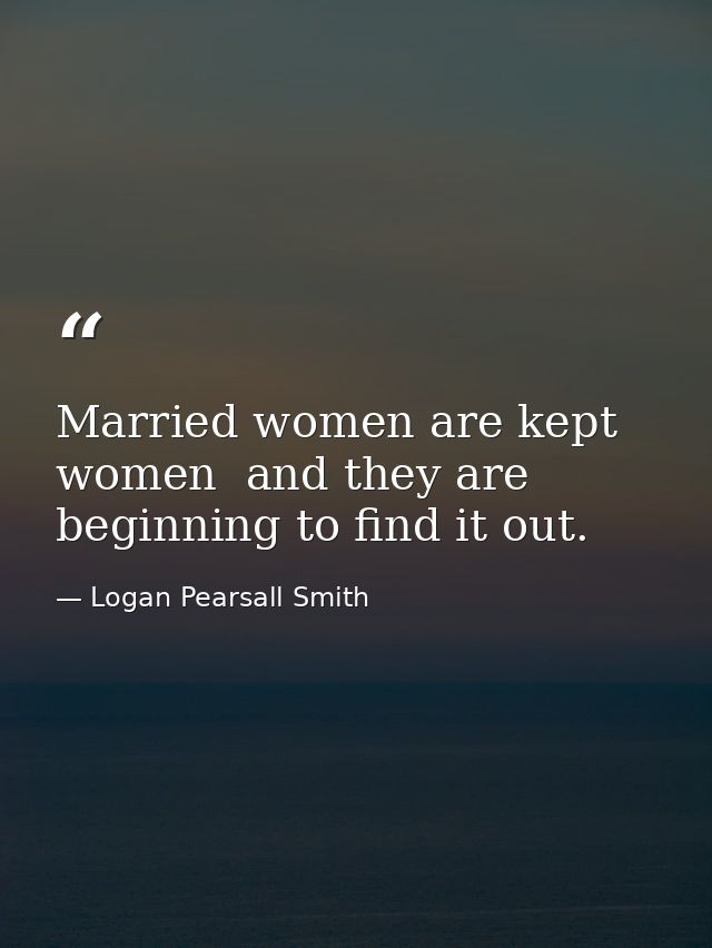 Married women are kept women  and they are beginning to find it out. — Logan Pearsall Smith