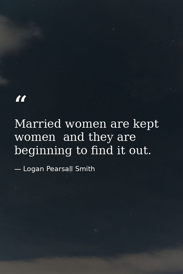 Married women are kept women  and they are beginning to find it out. — Logan Pearsall Smith