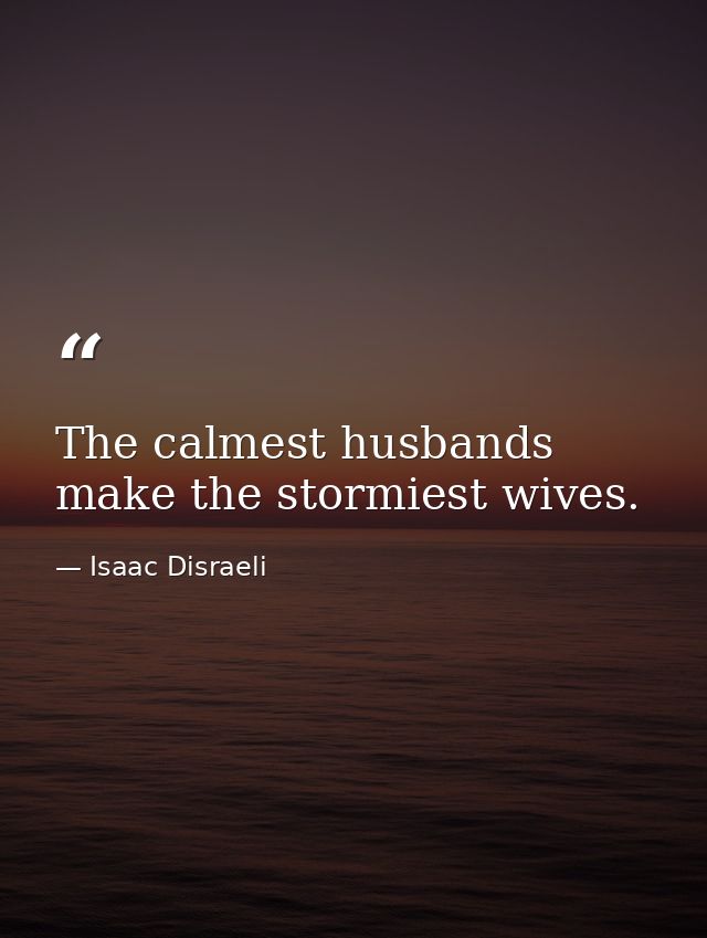 The calmest husbands make the stormiest wives. — Isaac Disraeli