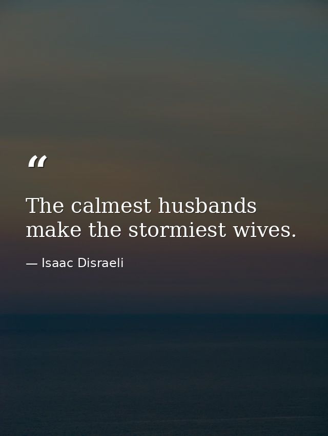 The calmest husbands make the stormiest wives. — Isaac Disraeli