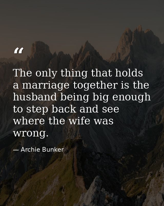 The only thing that holds a marriage together is the husband being big enough to step back and see where the wife was wr — Archie Bunker