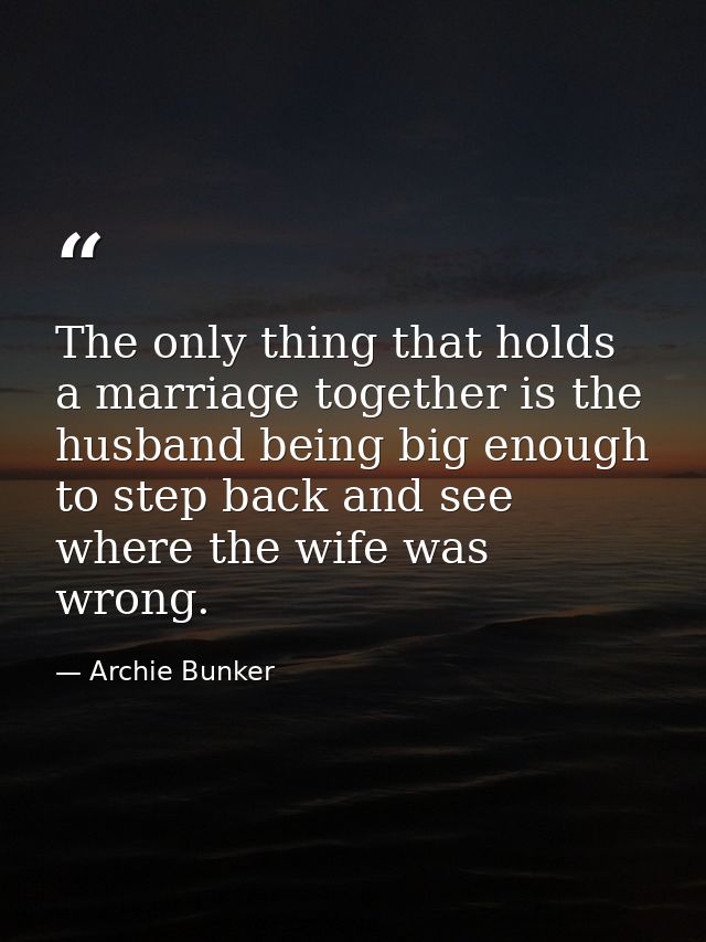 The only thing that holds a marriage together is the husband being big enough to step back and see where the wife was wr — Archie Bunker