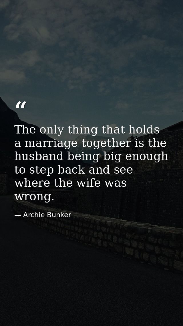 The only thing that holds a marriage together is the husband being big enough to step back and see where the wife was wr — Archie Bunker