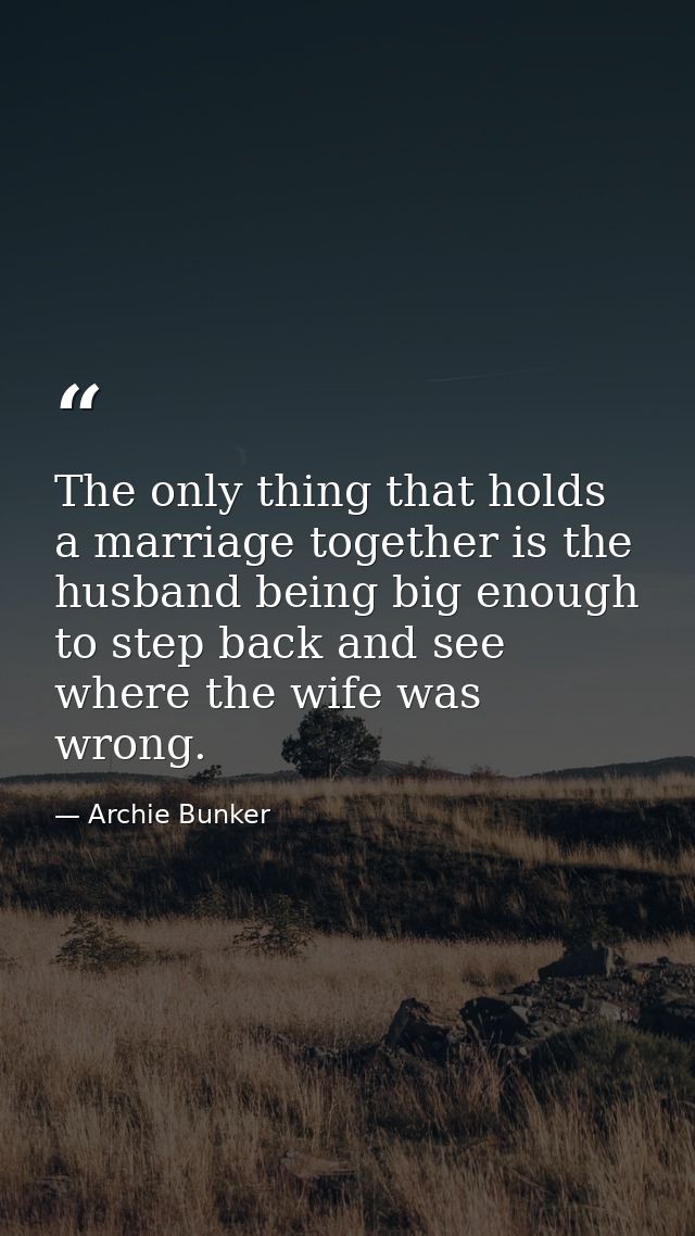 The only thing that holds a marriage together is the husband being big enough to step back and see where the wife was wr — Archie Bunker