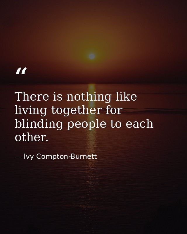 There is nothing like living together for blinding people to each other. — Ivy Compton-Burnett