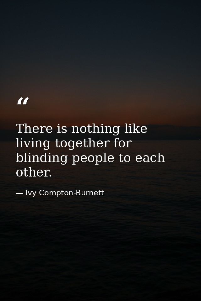 There is nothing like living together for blinding people to each other. — Ivy Compton-Burnett