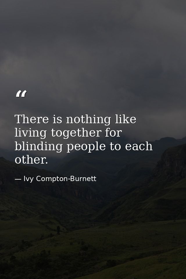 There is nothing like living together for blinding people to each other. — Ivy Compton-Burnett