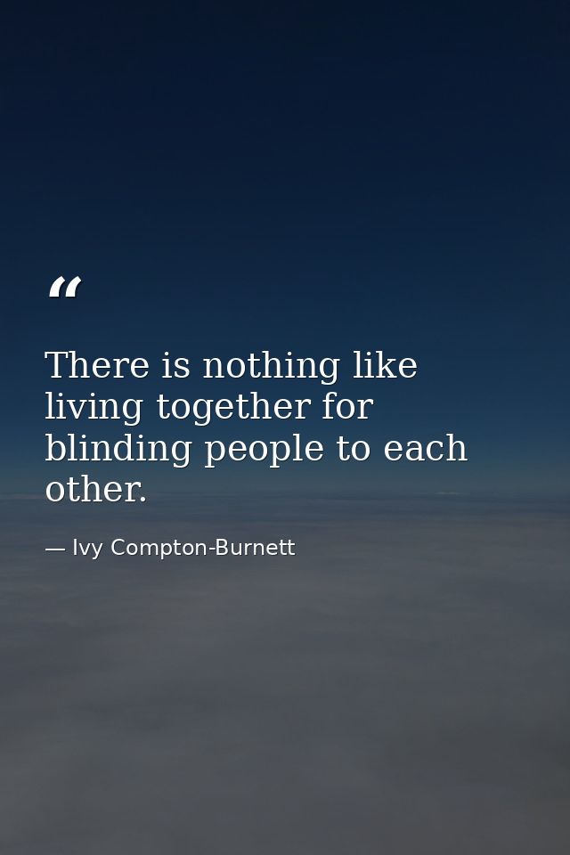 There is nothing like living together for blinding people to each other. — Ivy Compton-Burnett