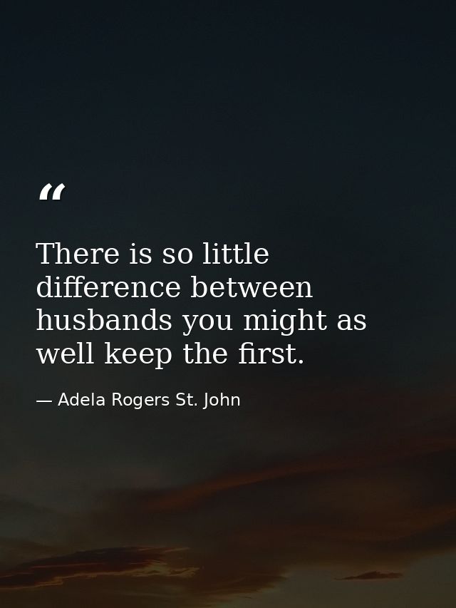 There is so little difference between husbands you might as well keep the first. — Adela Rogers St. John