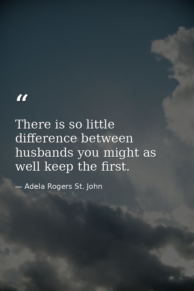 There is so little difference between husbands you might as well keep the first. — Adela Rogers St. John