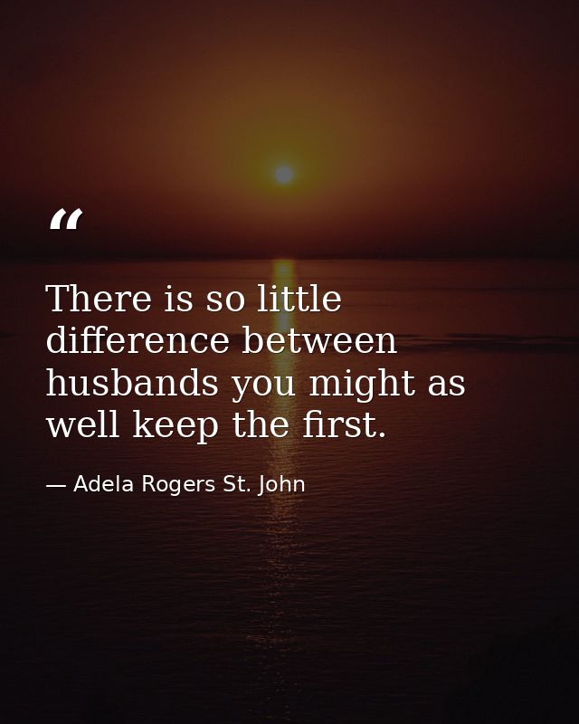 There is so little difference between husbands you might as well keep the first. — Adela Rogers St. John