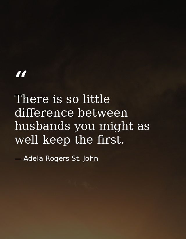 There is so little difference between husbands you might as well keep the first. — Adela Rogers St. John