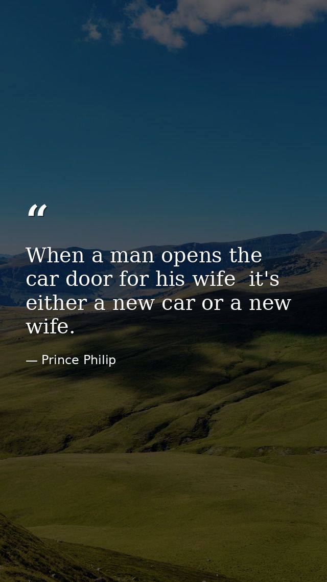 When a man opens the car door for his wife  it's either a new car or a new wife. — Prince Philip