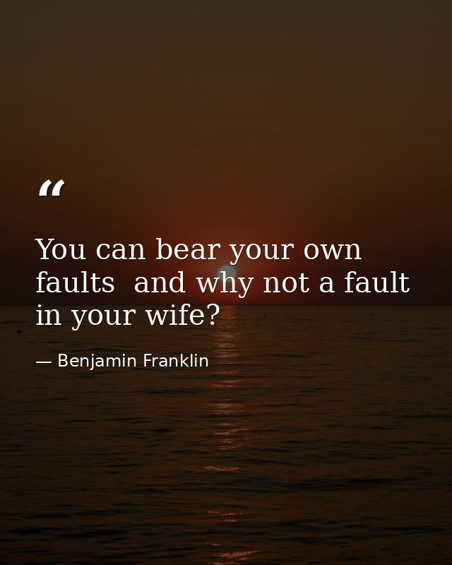 You can bear your own faults  and why not a fault in your wife? — Benjamin Franklin