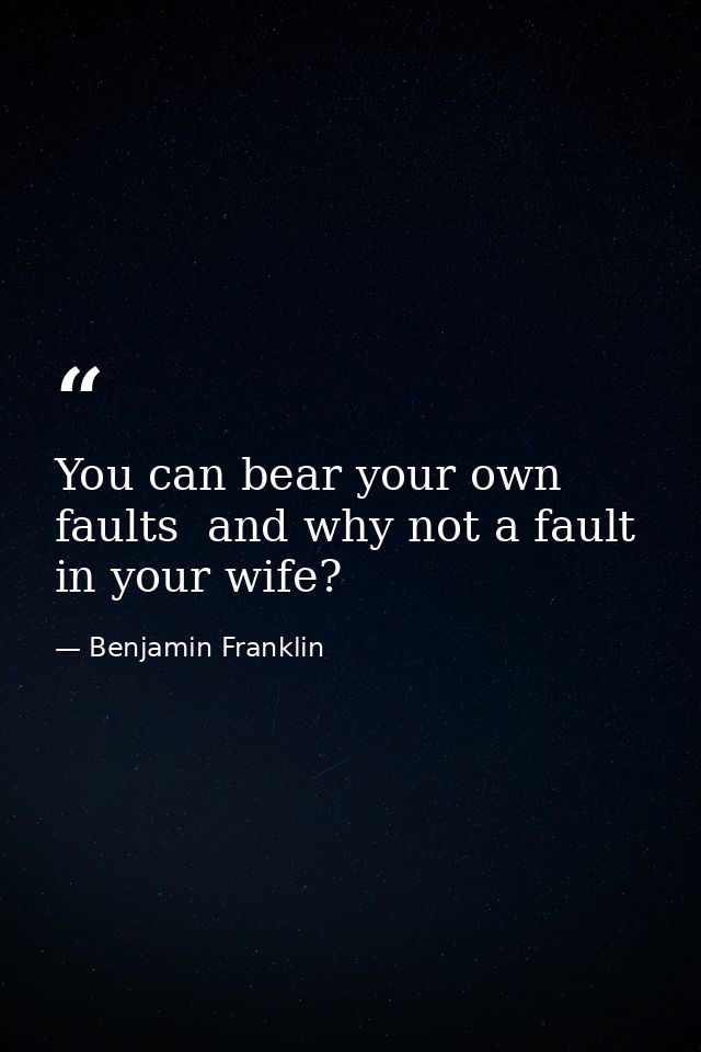 You can bear your own faults  and why not a fault in your wife? — Benjamin Franklin