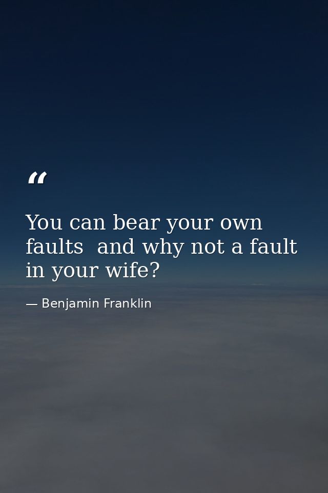 You can bear your own faults  and why not a fault in your wife? — Benjamin Franklin