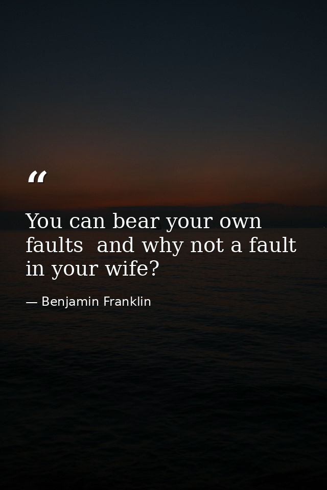 You can bear your own faults  and why not a fault in your wife? — Benjamin Franklin