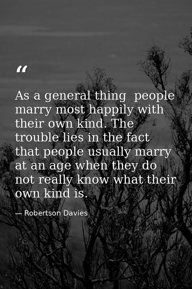 As a general thing  people marry most happily with their own kind. The trouble lies in the fact that people usually marr — Robertson Davies