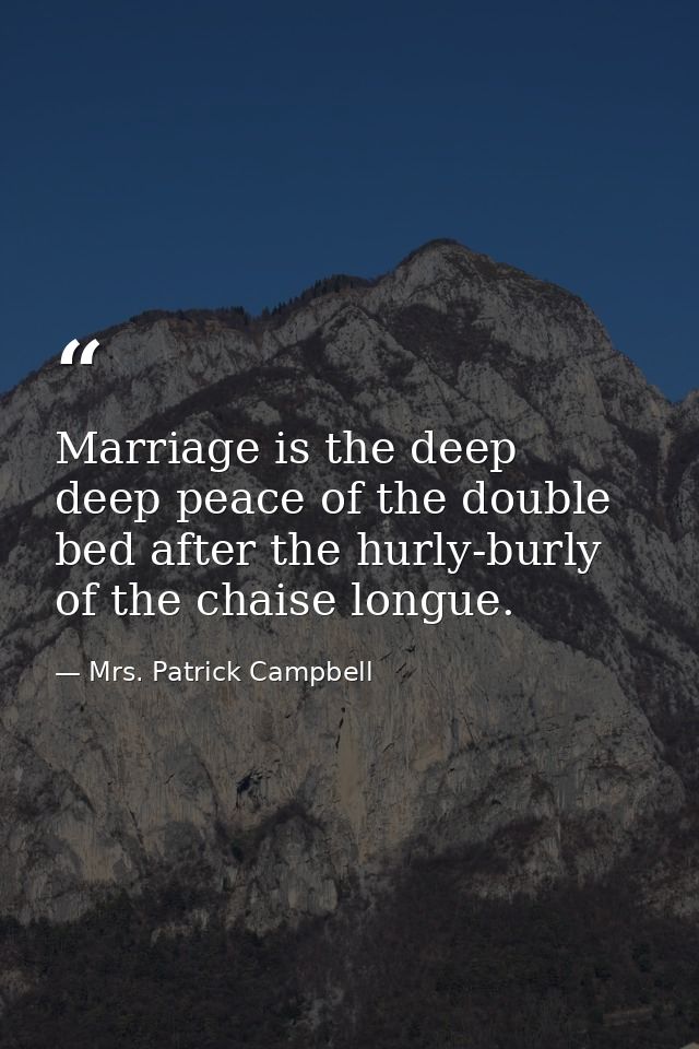 Marriage is the deep  deep peace of the double bed after the hurly-burly of the chaise longue. — Mrs. Patrick Campbell