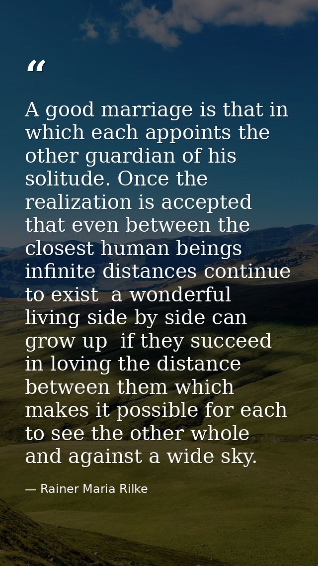 A good marriage is that in which each appoints the other guardian of his solitude. Once the realization is accepted that — Rainer Maria Rilke