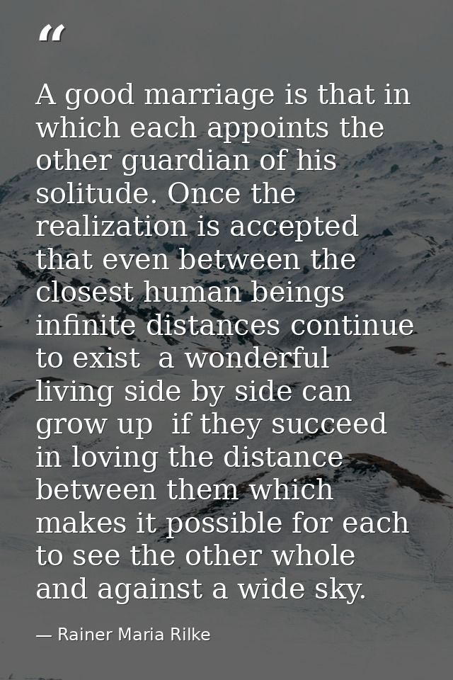A good marriage is that in which each appoints the other guardian of his solitude. Once the realization is accepted that — Rainer Maria Rilke